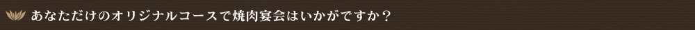 あなただけのオリジナルコースで焼肉宴会はいかがですか？！